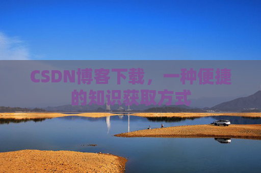 CSDN博客下载,一种便捷的知识获取方式 CSDN博客下载,一种便捷的知识获取方式